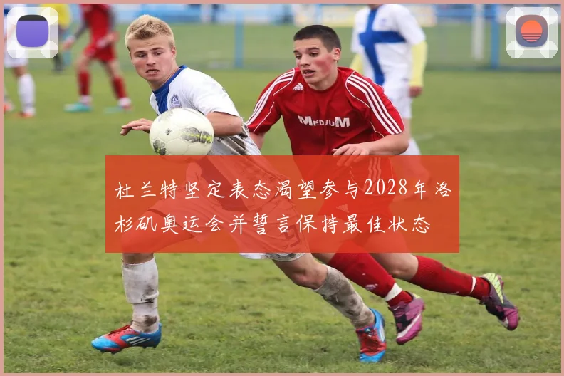杜兰特坚定表态渴望参与2028年洛杉矶奥运会并誓言保持最佳状态