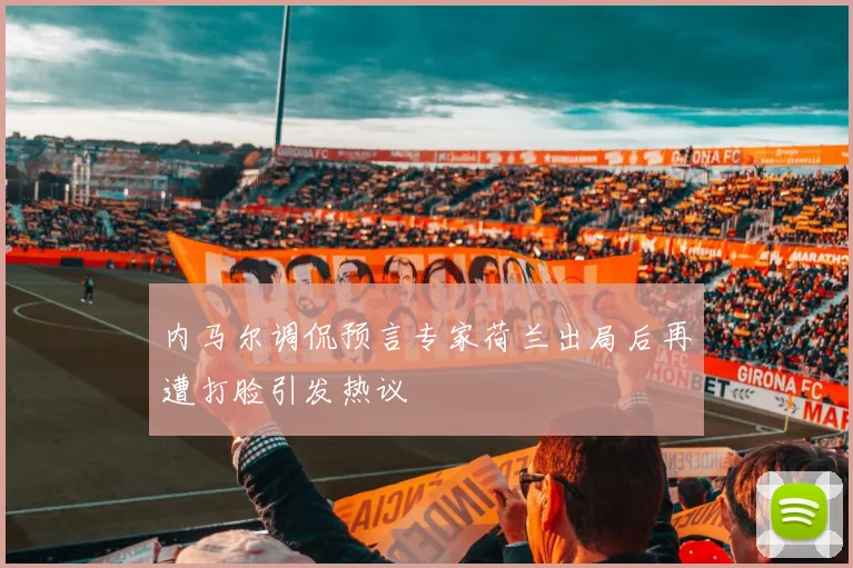 内马尔调侃预言专家荷兰出局后再遭打脸引发热议