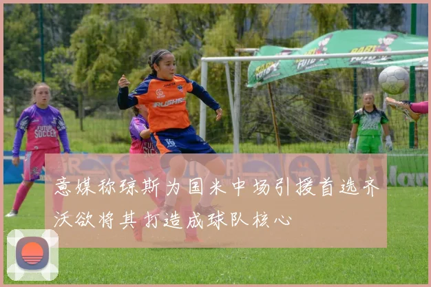意媒称琼斯为国米中场引援首选齐沃欲将其打造成球队核心