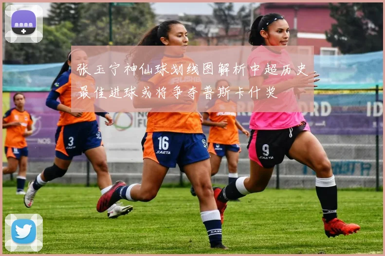 张玉宁神仙球划线图解析中超历史最佳进球或将争夺普斯卡什奖