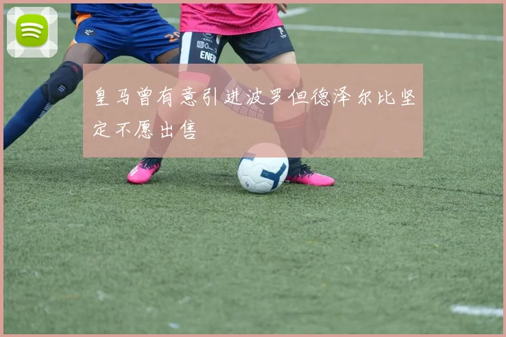 皇马曾有意引进波罗但德泽尔比坚定不愿出售