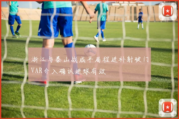 浙江与泰山战成平局程进补射破门VAR介入确认进球有效