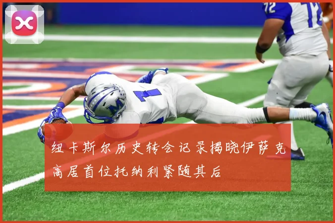 纽卡斯尔历史转会记录揭晓伊萨克高居首位托纳利紧随其后