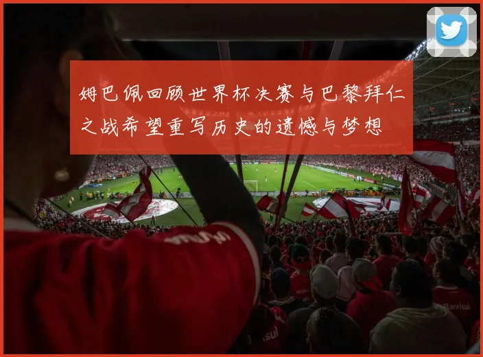 姆巴佩回顾世界杯决赛与巴黎拜仁之战希望重写历史的遗憾与梦想