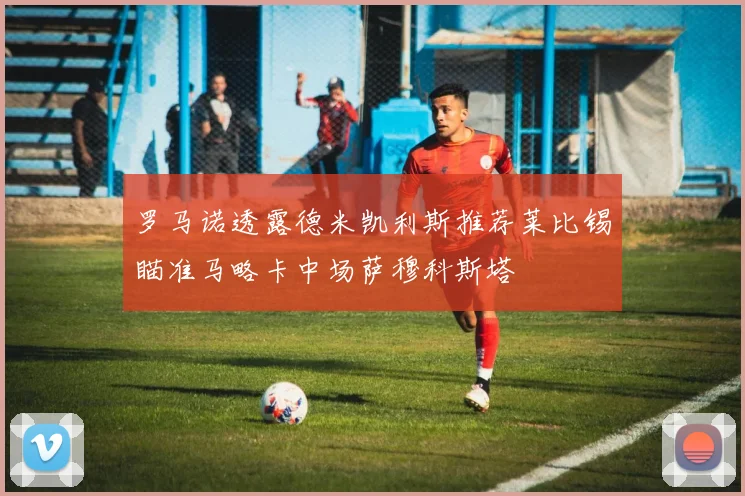 罗马诺透露德米凯利斯推荐莱比锡瞄准马略卡中场萨穆科斯塔