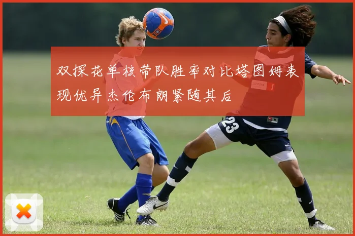 双探花单核带队胜率对比塔图姆表现优异杰伦布朗紧随其后
