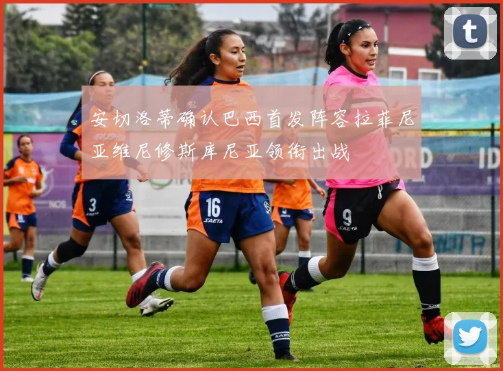 安切洛蒂确认巴西首发阵容拉菲尼亚维尼修斯库尼亚领衔出战