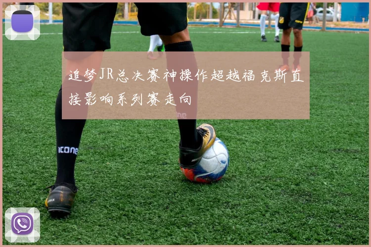 追梦JR总决赛神操作超越福克斯直接影响系列赛走向