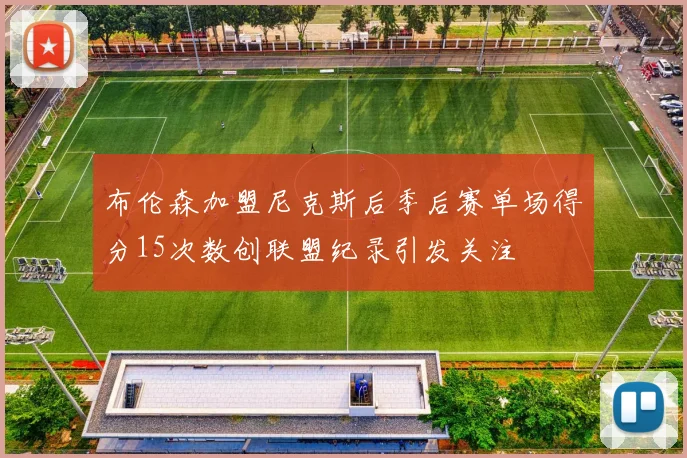 布伦森加盟尼克斯后季后赛单场得分15次数创联盟纪录引发关注