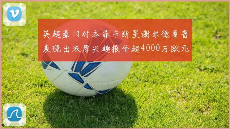 英超豪门对本菲卡新星谢尔德鲁普表现出浓厚兴趣报价超4000万欧元可行