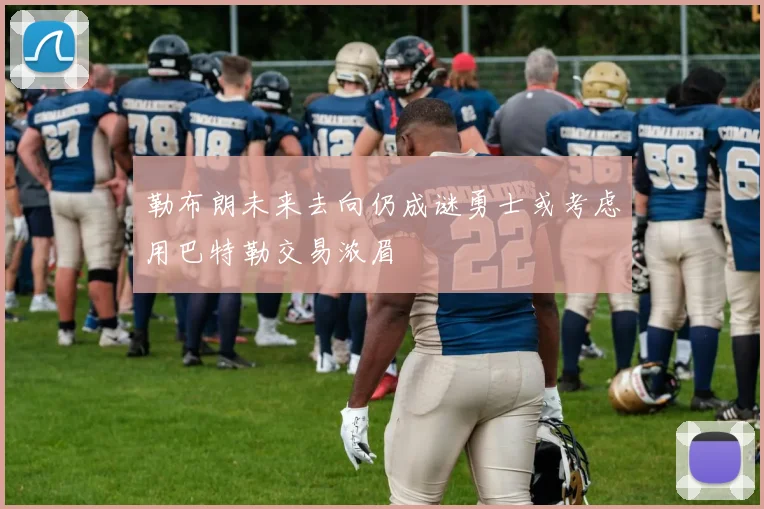 勒布朗未来去向仍成谜勇士或考虑用巴特勒交易浓眉