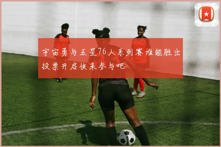 宇宙勇与五星76人系列赛谁能胜出投票开启快来参与吧