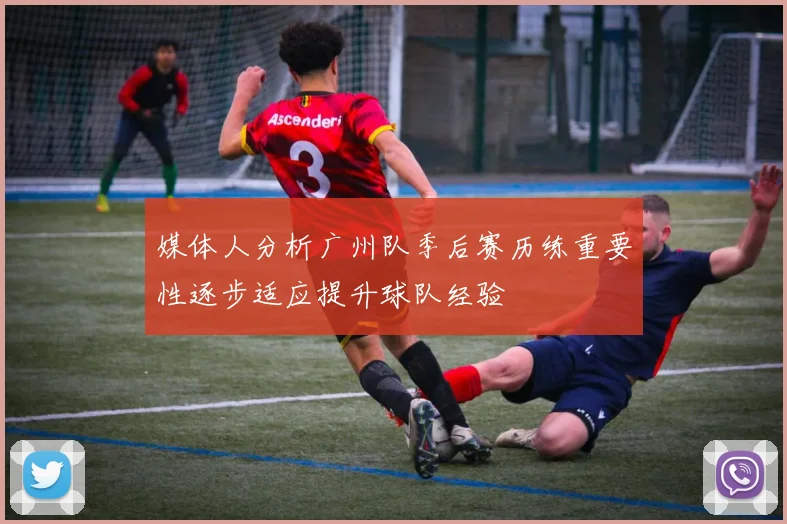 媒体人分析广州队季后赛历练重要性逐步适应提升球队经验