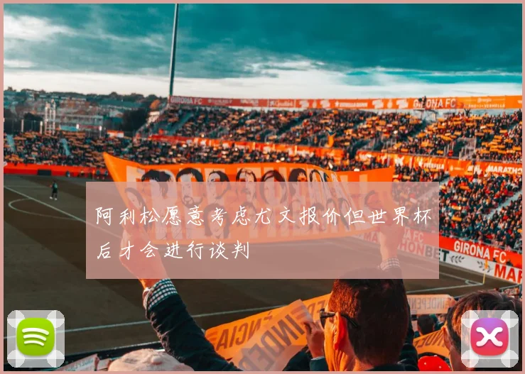阿利松愿意考虑尤文报价但世界杯后才会进行谈判