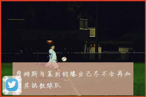 詹姆斯与莱利的缘分已尽不会再加盟其执教球队