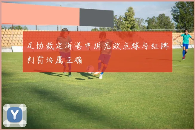 足协裁定海港申诉无效点球与红牌判罚均属正确