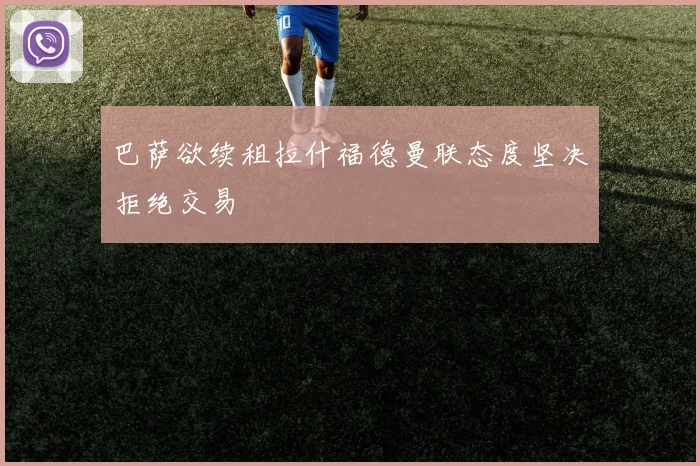 巴萨欲续租拉什福德曼联态度坚决拒绝交易