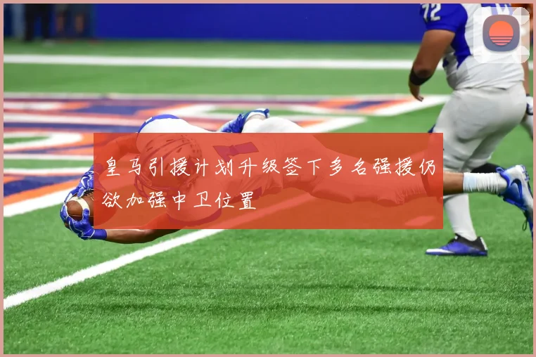 皇马引援计划升级签下多名强援仍欲加强中卫位置
