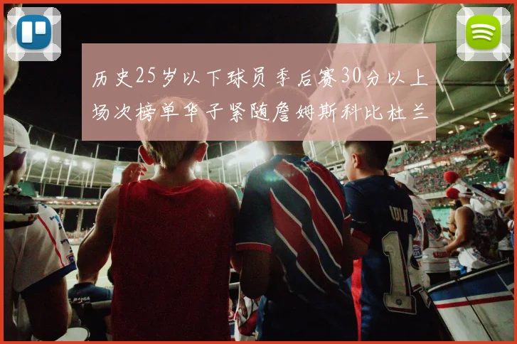 历史25岁以下球员季后赛30分以上场次榜单华子紧随詹姆斯科比杜兰特之后