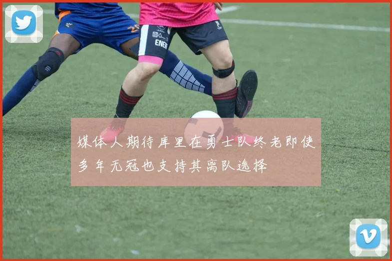 媒体人期待库里在勇士队终老即使多年无冠也支持其离队选择