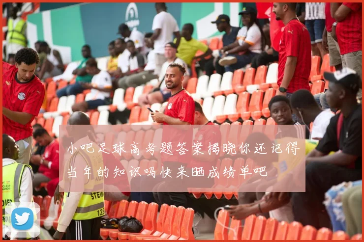 小吧足球高考题答案揭晓你还记得当年的知识吗快来晒成绩单吧
