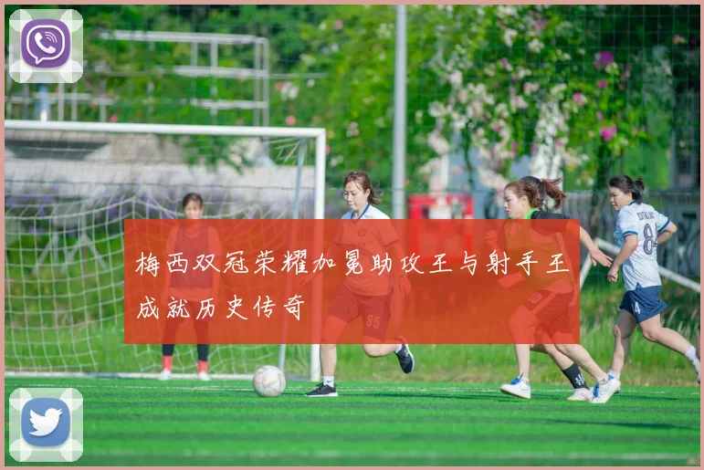 梅西双冠荣耀加冕助攻王与射手王成就历史传奇