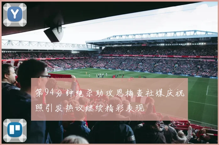 第94分钟绝杀助攻恩梅查社媒庆祝照引发热议继续精彩表现