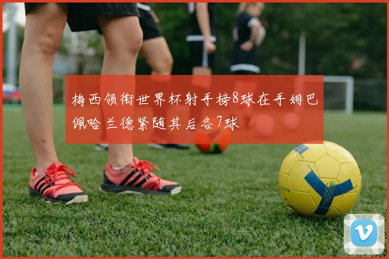 梅西领衔世界杯射手榜8球在手姆巴佩哈兰德紧随其后各7球