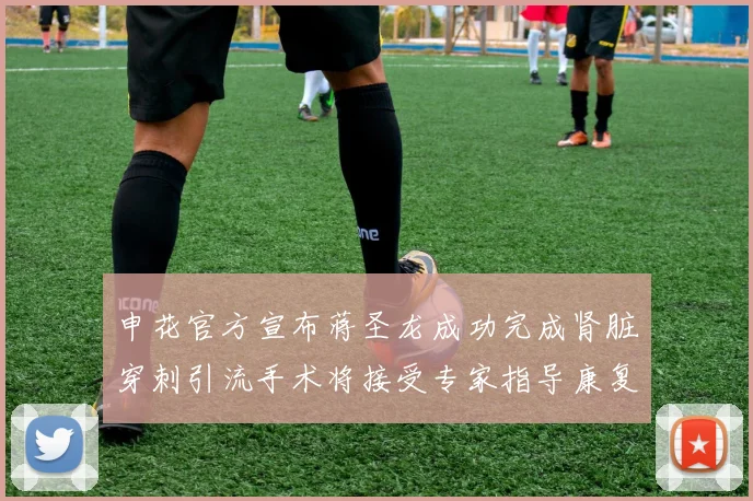 申花官方宣布蒋圣龙成功完成肾脏穿刺引流手术将接受专家指导康复治疗